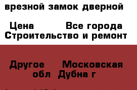 врезной замок дверной › Цена ­ 500 - Все города Строительство и ремонт » Другое   . Московская обл.,Дубна г.